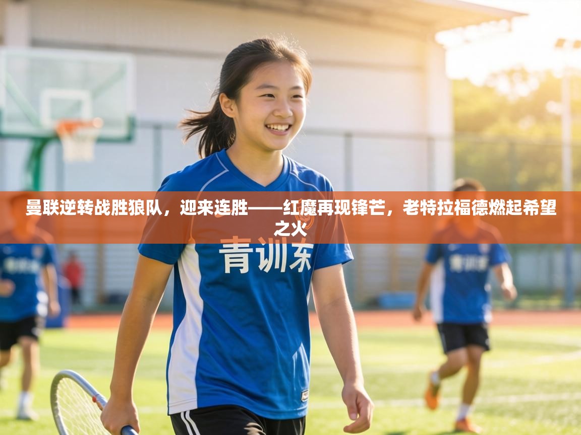 曼联逆转战胜狼队,迎来连胜——红魔再现锋芒,老特拉福德燃起希望之火 第2张